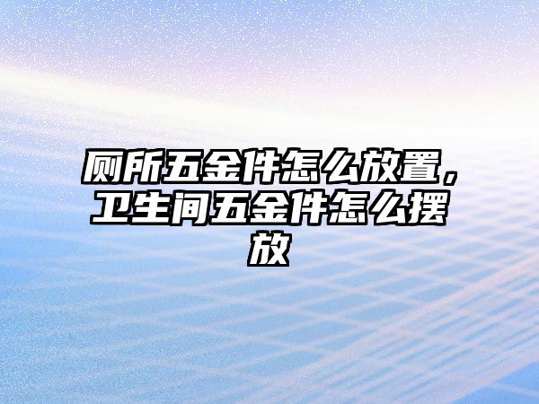 廁所五金件怎么放置，衛生間五金件怎么擺放