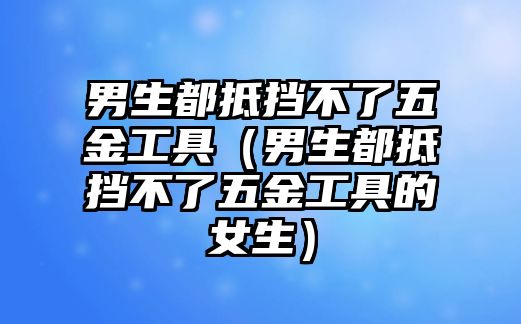 男生都抵擋不了五金工具（男生都抵擋不了五金工具的女生）