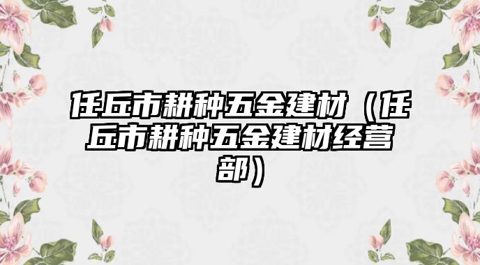 任丘市耕種五金建材（任丘市耕種五金建材經(jīng)營(yíng)部）