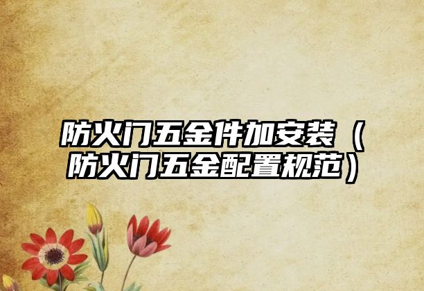 防火門五金件加安裝（防火門五金配置規(guī)范）