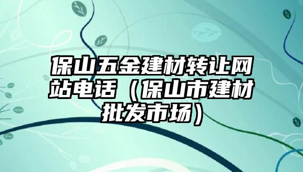 保山五金建材轉讓網站電話（保山市建材批發市場）