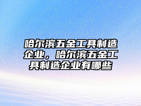 哈爾濱五金工具制造企業，哈爾濱五金工具制造企業有哪些