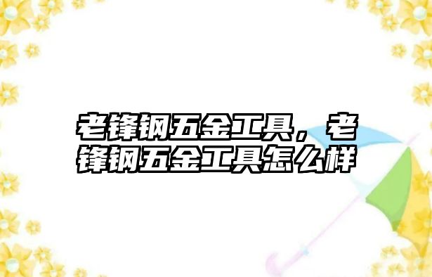 老鋒鋼五金工具，老鋒鋼五金工具怎么樣