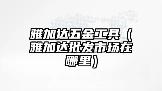 雅加達五金工具（雅加達批發市場在哪里）