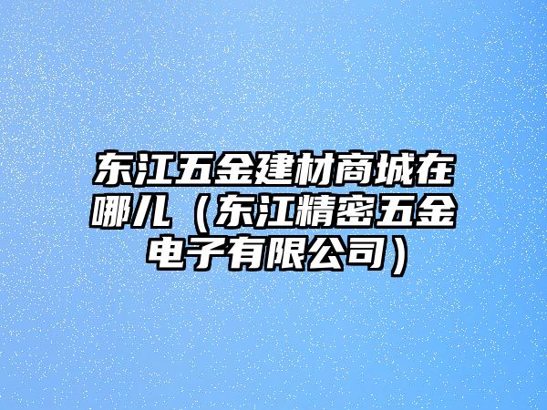 東江五金建材商城在哪兒（東江精密五金電子有限公司）