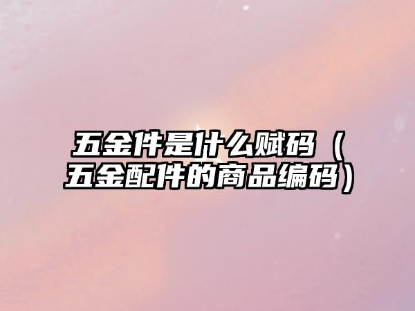 五金件是什么賦碼（五金配件的商品編碼）