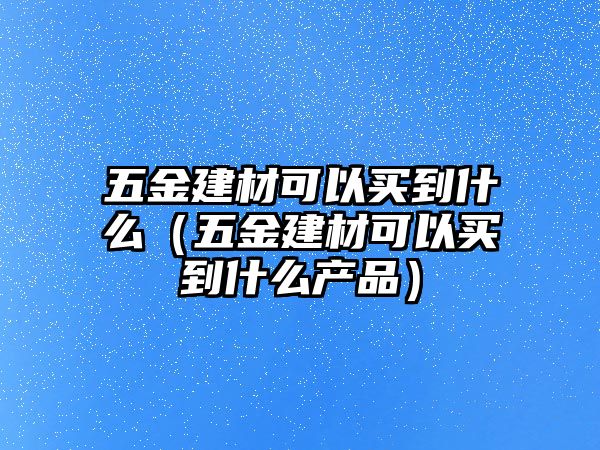 五金建材可以買到什么（五金建材可以買到什么產品）