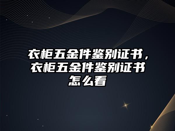 衣柜五金件鑒別證書，衣柜五金件鑒別證書怎么看