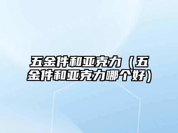 五金件和亞克力（五金件和亞克力哪個好）