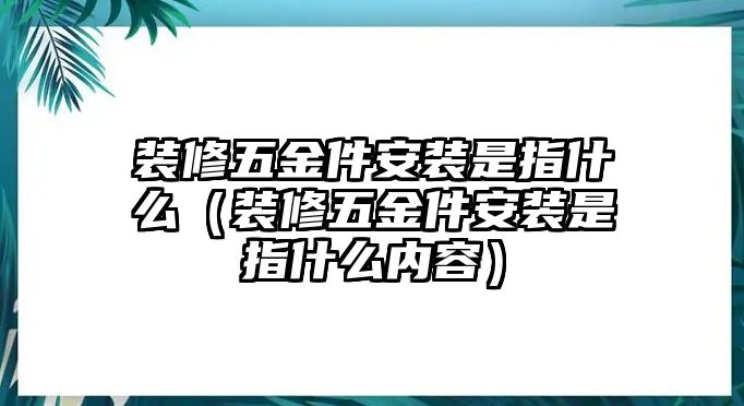 裝修五金件安裝是指什么（裝修五金件安裝是指什么內(nèi)容）