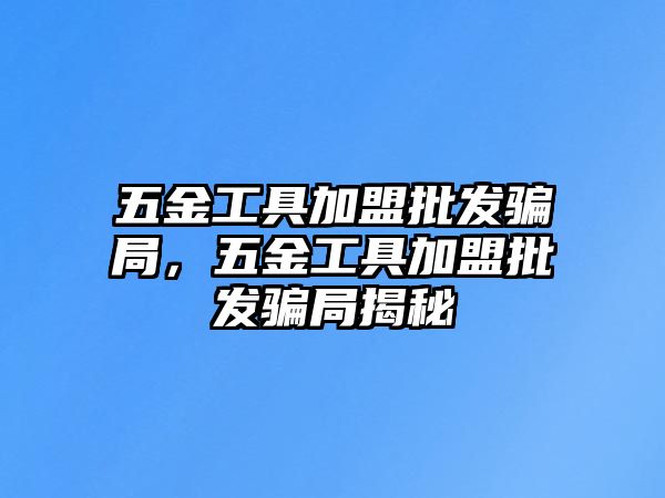 五金工具加盟批發騙局，五金工具加盟批發騙局揭秘