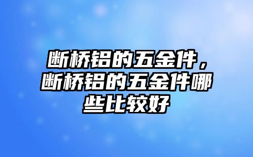 斷橋鋁的五金件，斷橋鋁的五金件哪些比較好