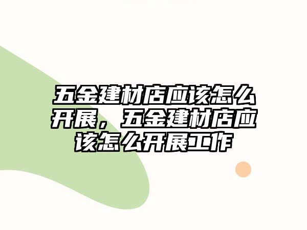 五金建材店應(yīng)該怎么開展，五金建材店應(yīng)該怎么開展工作