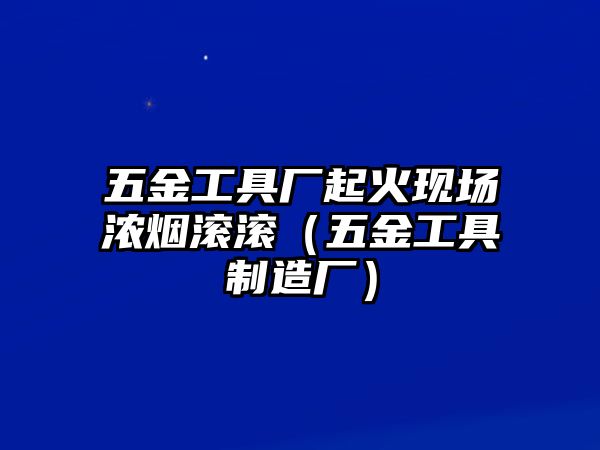 五金工具廠起火現場濃煙滾滾（五金工具制造廠）