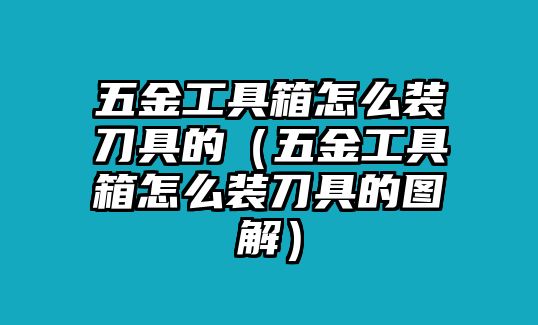 五金工具箱怎么裝刀具的（五金工具箱怎么裝刀具的圖解）