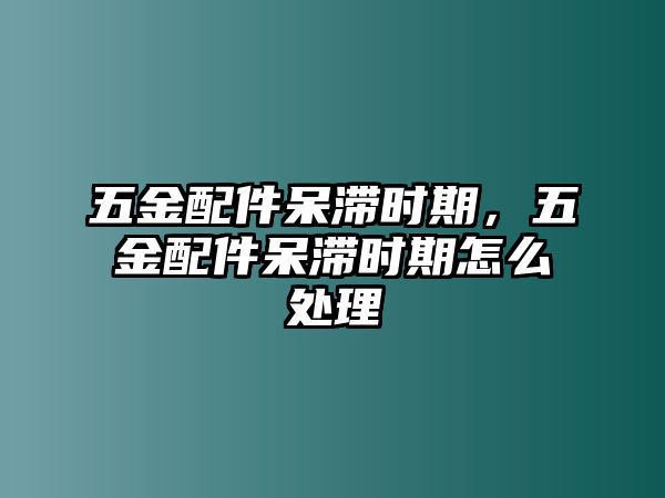 五金配件呆滯時期，五金配件呆滯時期怎么處理