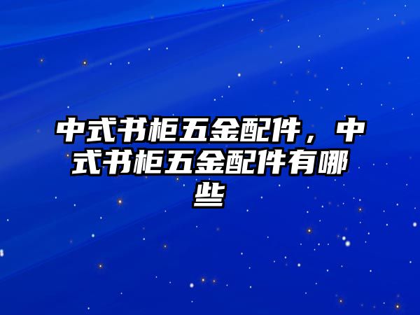 中式書(shū)柜五金配件，中式書(shū)柜五金配件有哪些