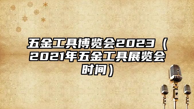 五金工具博覽會(huì)2023（2021年五金工具展覽會(huì)時(shí)間）