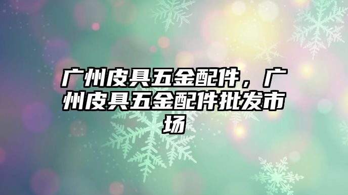 廣州皮具五金配件，廣州皮具五金配件批發市場