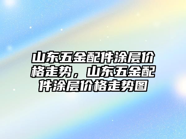 山東五金配件涂層價格走勢，山東五金配件涂層價格走勢圖