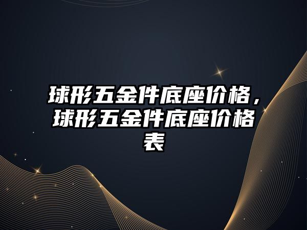 球形五金件底座價(jià)格，球形五金件底座價(jià)格表