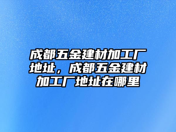 成都五金建材加工廠地址，成都五金建材加工廠地址在哪里