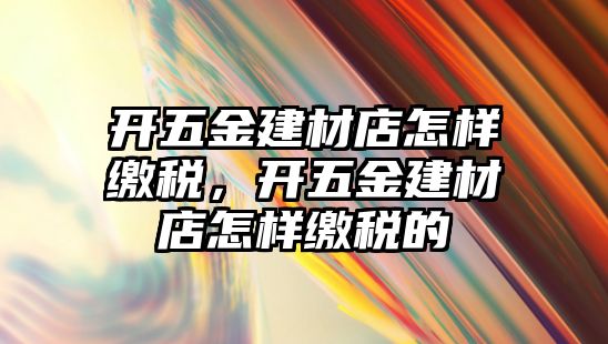 開五金建材店怎樣繳稅，開五金建材店怎樣繳稅的