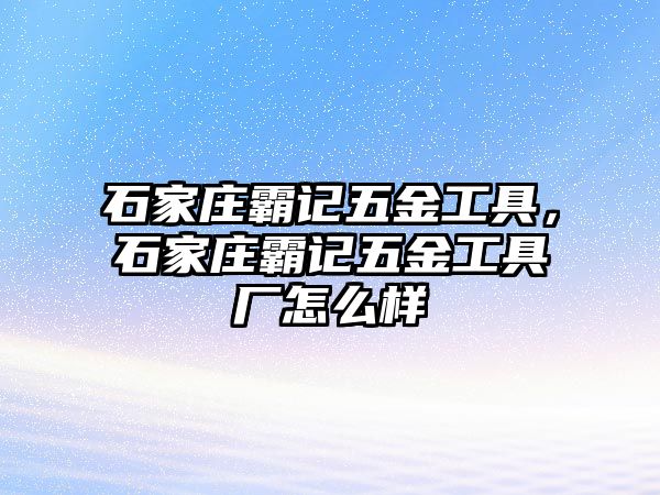 石家莊霸記五金工具，石家莊霸記五金工具廠怎么樣