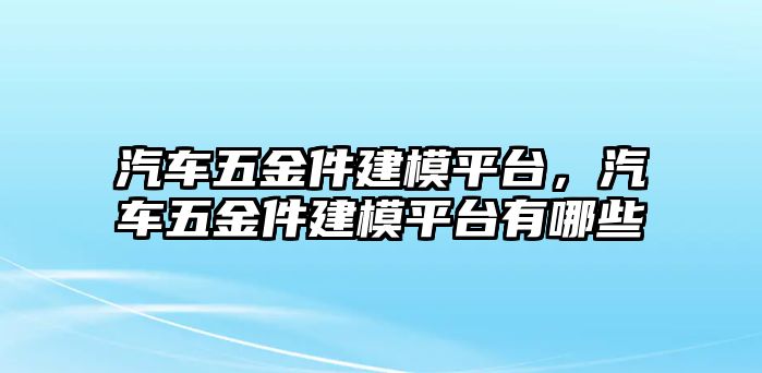 汽車五金件建模平臺，汽車五金件建模平臺有哪些