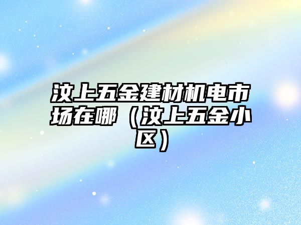 汶上五金建材機電市場在哪（汶上五金小區）