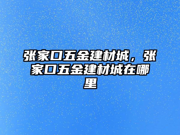 張家口五金建材城，張家口五金建材城在哪里