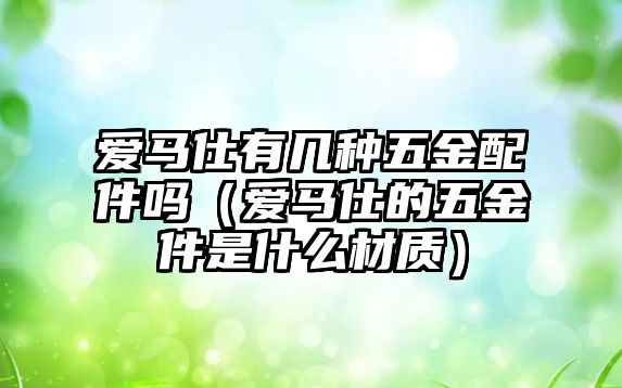 愛馬仕有幾種五金配件嗎（愛馬仕的五金件是什么材質）