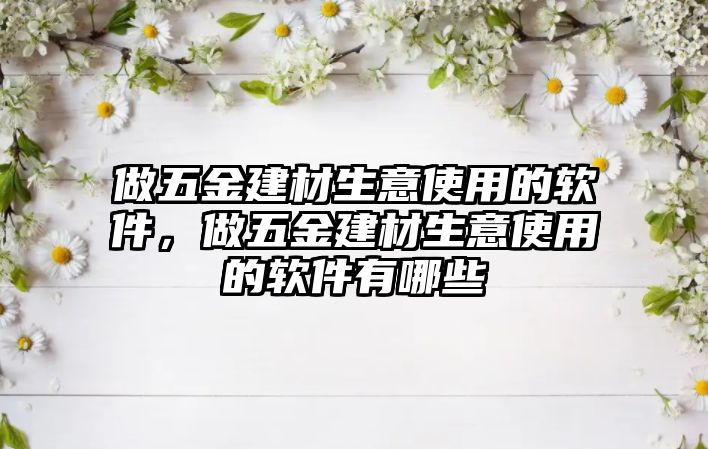 做五金建材生意使用的軟件，做五金建材生意使用的軟件有哪些