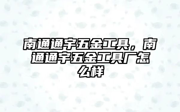 南通通宇五金工具，南通通宇五金工具廠怎么樣