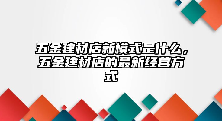 五金建材店新模式是什么，五金建材店的最新經營方式