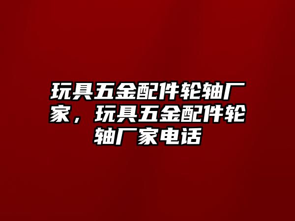 玩具五金配件輪軸廠家，玩具五金配件輪軸廠家電話