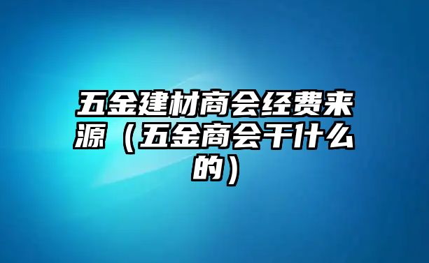 五金建材商會經(jīng)費來源（五金商會干什么的）