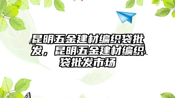 昆明五金建材編織袋批發，昆明五金建材編織袋批發市場