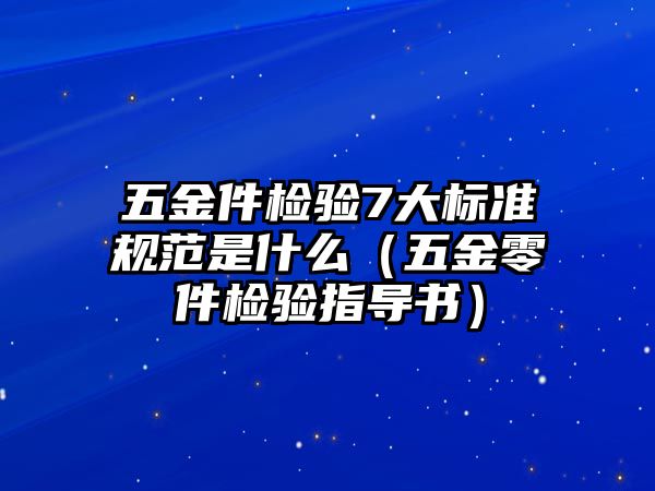 五金件檢驗7大標準規范是什么（五金零件檢驗指導書）