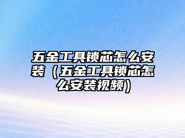 五金工具鎖芯怎么安裝（五金工具鎖芯怎么安裝視頻）