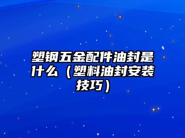 塑鋼五金配件油封是什么（塑料油封安裝技巧）