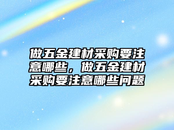 做五金建材采購要注意哪些，做五金建材采購要注意哪些問題