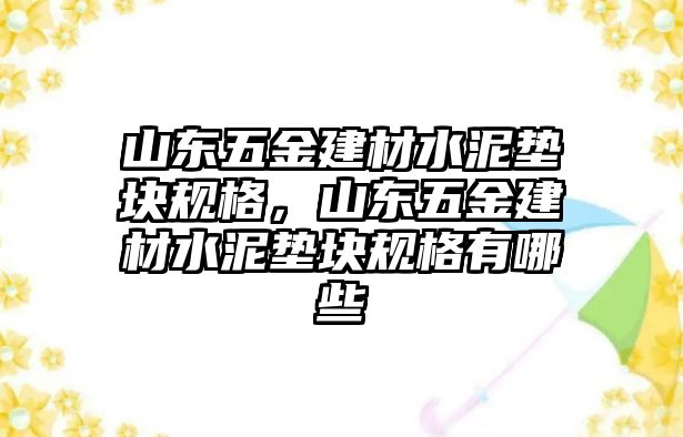 山東五金建材水泥墊塊規格，山東五金建材水泥墊塊規格有哪些