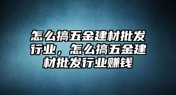 怎么搞五金建材批發行業，怎么搞五金建材批發行業賺錢