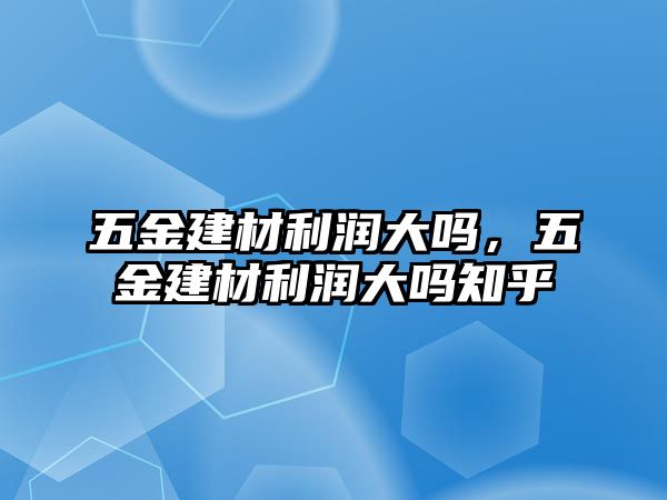 五金建材利潤大嗎，五金建材利潤大嗎知乎