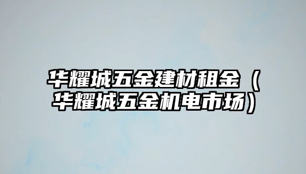 華耀城五金建材租金（華耀城五金機電市場）