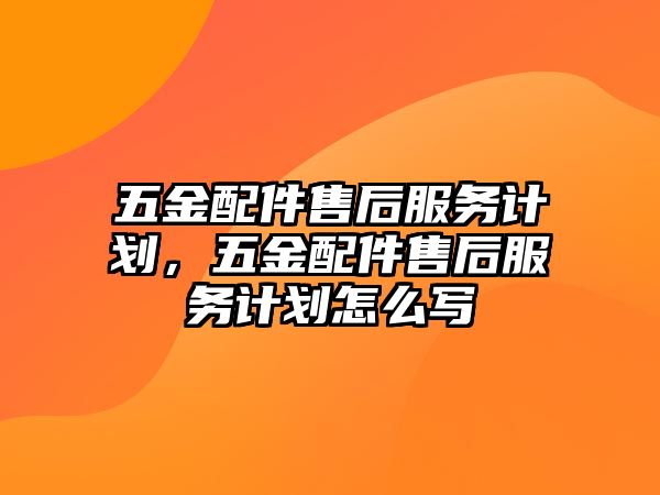 五金配件售后服務計劃，五金配件售后服務計劃怎么寫