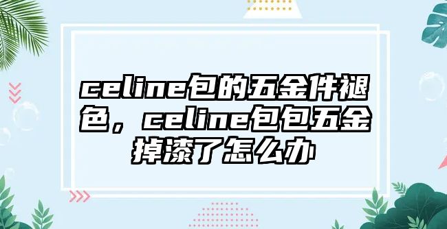 celine包的五金件褪色，celine包包五金掉漆了怎么辦