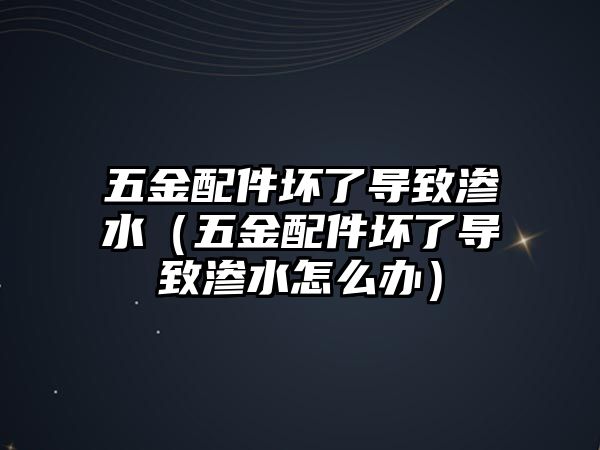 五金配件壞了導致滲水（五金配件壞了導致滲水怎么辦）