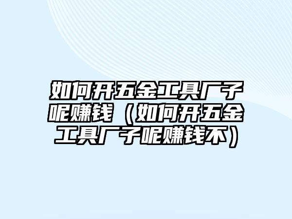 如何開五金工具廠子呢賺錢（如何開五金工具廠子呢賺錢不）